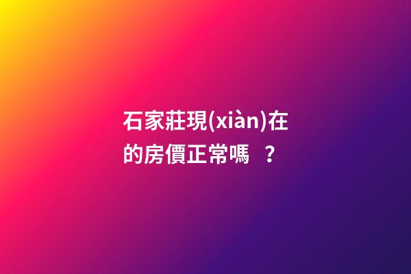 石家莊現(xiàn)在的房價正常嗎？